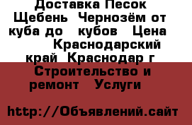Доставка Песок. Щебень, Чернозём от 1куба до 3 кубов › Цена ­ 300 - Краснодарский край, Краснодар г. Строительство и ремонт » Услуги   